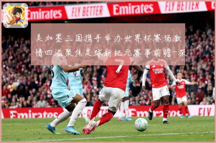 美加墨三国携手举办世界杯赛场激情四溢聚焦足球新纪元赛事前瞻-深度解析