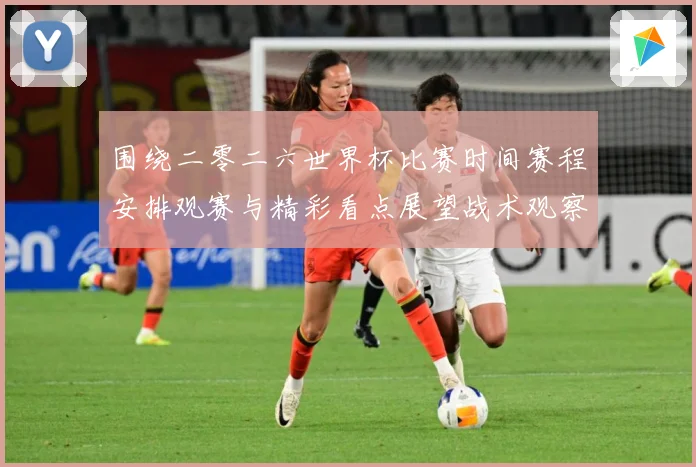 围绕二零二六世界杯比赛时间赛程安排观赛与精彩看点展望战术观察-深度解析