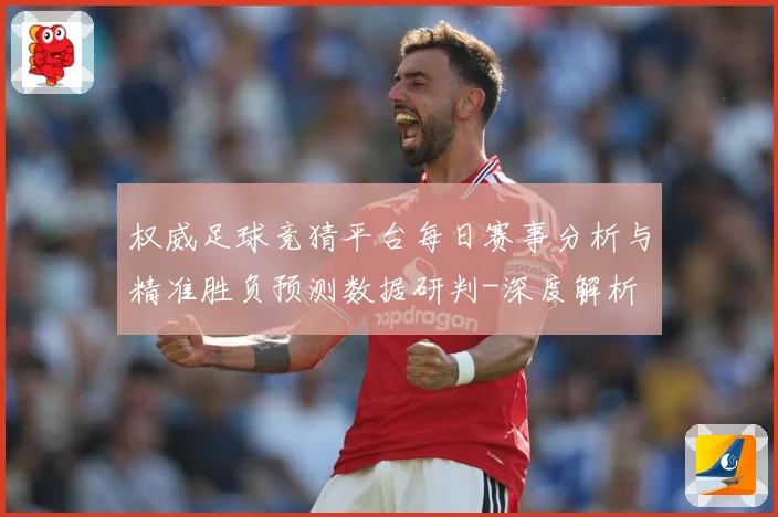 权威足球竞猜平台每日赛事分析与精准胜负预测数据研判-深度解析