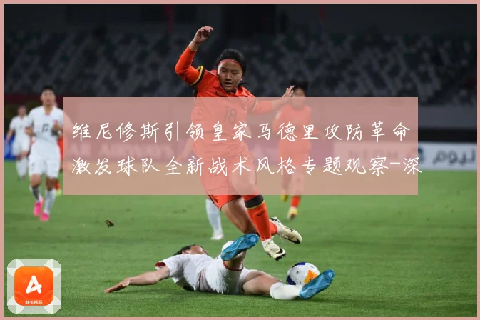 维尼修斯引领皇家马德里攻防革命激发球队全新战术风格专题观察-深度解析
