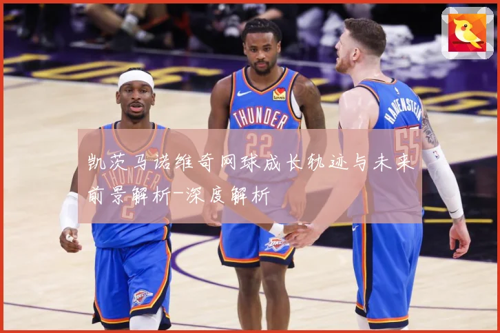 凯茨马诺维奇网球成长轨迹与未来前景解析-深度解析