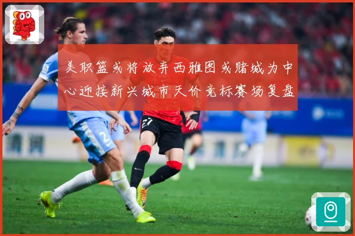 美职篮或将放弃西雅图或赌城为中心迎接新兴城市天价竞标赛场复盘-深度解析