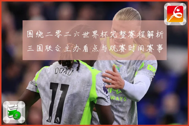 围绕二零二六世界杯完整赛程解析三国联合主办看点与观赛时间赛事前瞻-深度解析