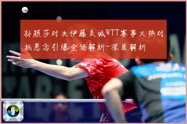 孙颖莎对决伊藤美诚WTT赛事火热对抗悬念引爆全场解析-深度解析