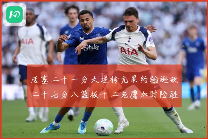 活塞二十一分大逆转无果约翰逊砍二十七分八篮板十二老鹰加时险胜赛场复盘-深度解析