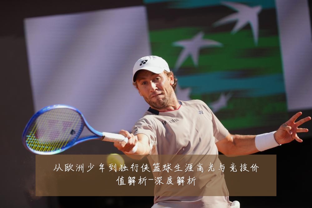 从欧洲少年到独行侠篮球生涯高光与竞技价值解析-深度解析