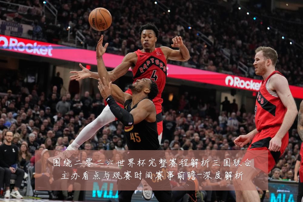 围绕二零二六世界杯完整赛程解析三国联合主办看点与观赛时间赛事前瞻-深度解析