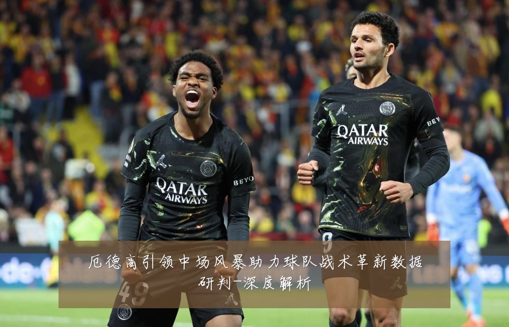 厄德高引领中场风暴助力球队战术革新数据研判-深度解析