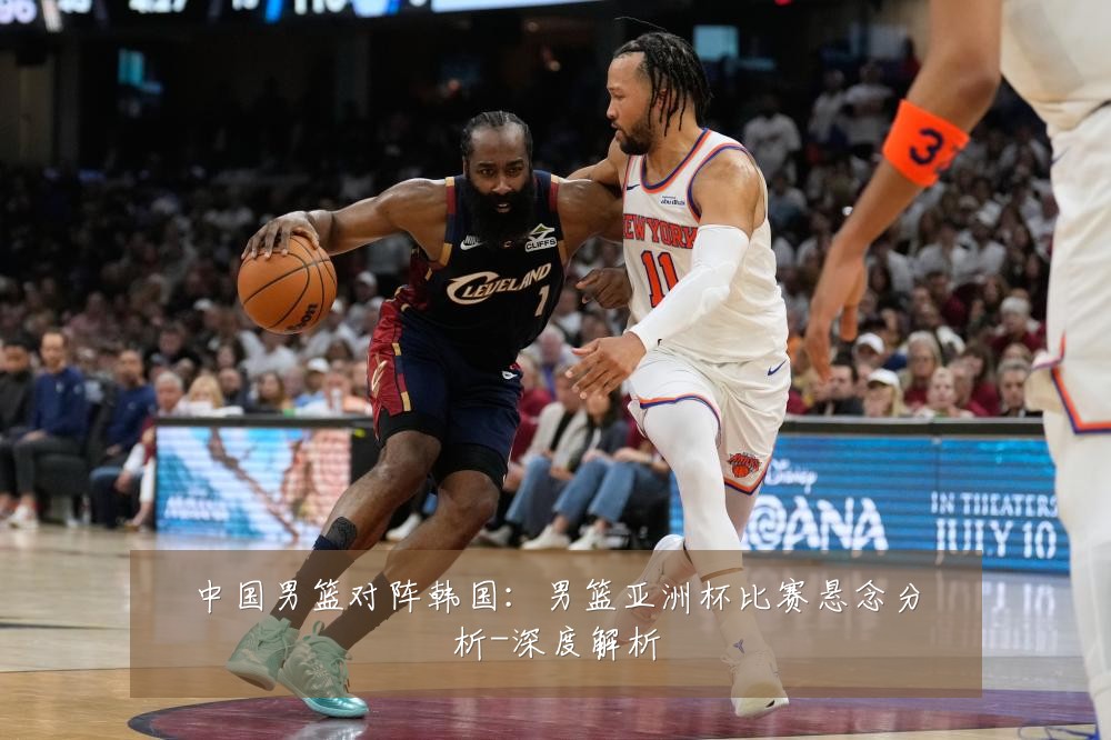 中国男篮对阵韩国:男篮亚洲杯比赛悬念分析-深度解析