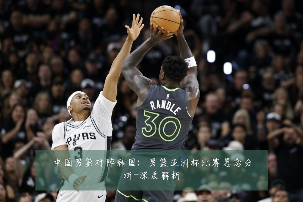 中国男篮对阵韩国:男篮亚洲杯比赛悬念分析-深度解析
