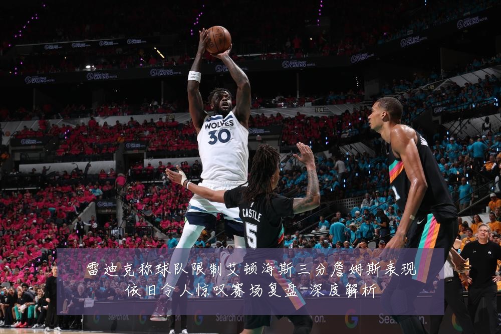 雷迪克称球队限制艾顿海斯三分詹姆斯表现依旧令人惊叹赛场复盘-深度解析