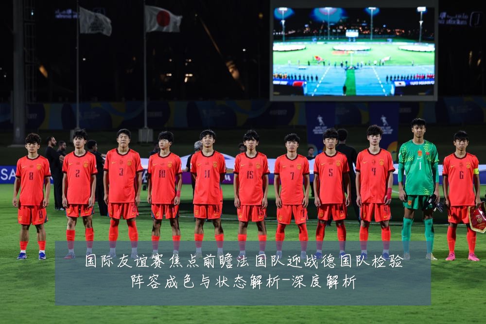 国际友谊赛焦点前瞻法国队迎战德国队检验阵容成色与状态解析-深度解析