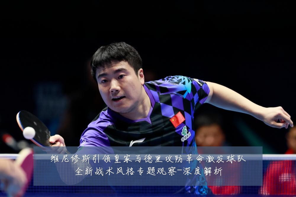 维尼修斯引领皇家马德里攻防革命激发球队全新战术风格专题观察-深度解析