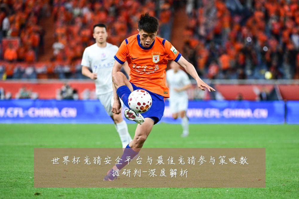 世界杯竞猜安全平台与最佳竞猜参与策略数据研判-深度解析