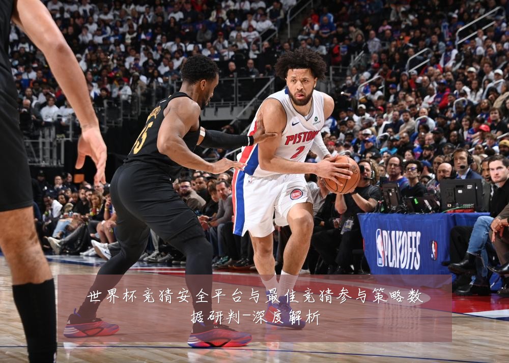 世界杯竞猜安全平台与最佳竞猜参与策略数据研判-深度解析